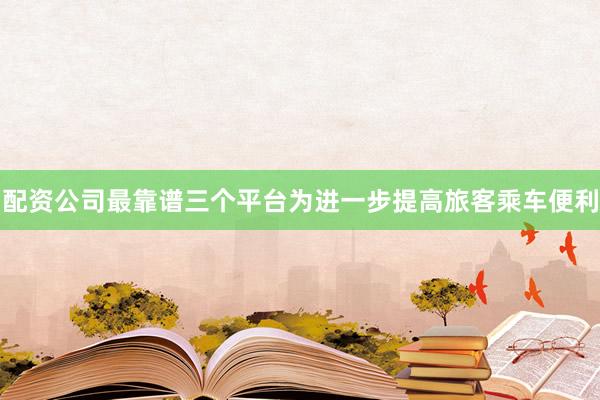 配资公司最靠谱三个平台为进一步提高旅客乘车便利