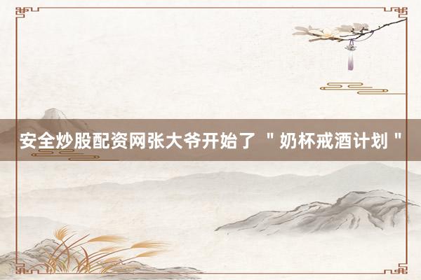 安全炒股配资网张大爷开始了 ＂奶杯戒酒计划＂