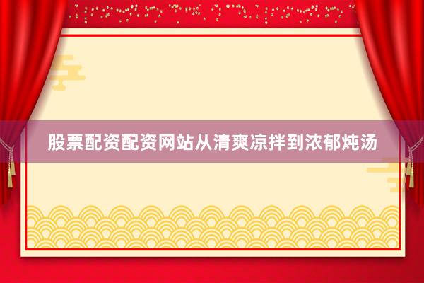 股票配资配资网站从清爽凉拌到浓郁炖汤