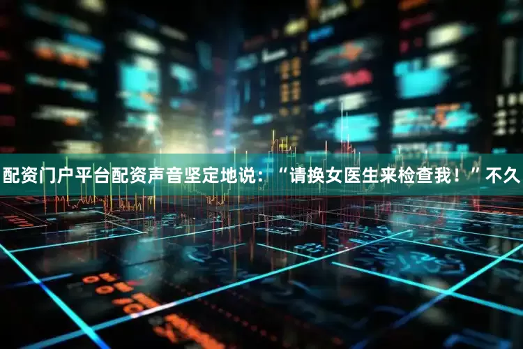 配资门户平台配资声音坚定地说：“请换女医生来检查我！”不久