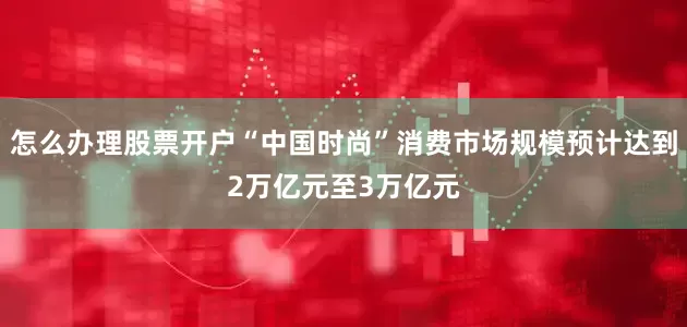 怎么办理股票开户“中国时尚”消费市场规模预计达到2万亿元至3万亿元