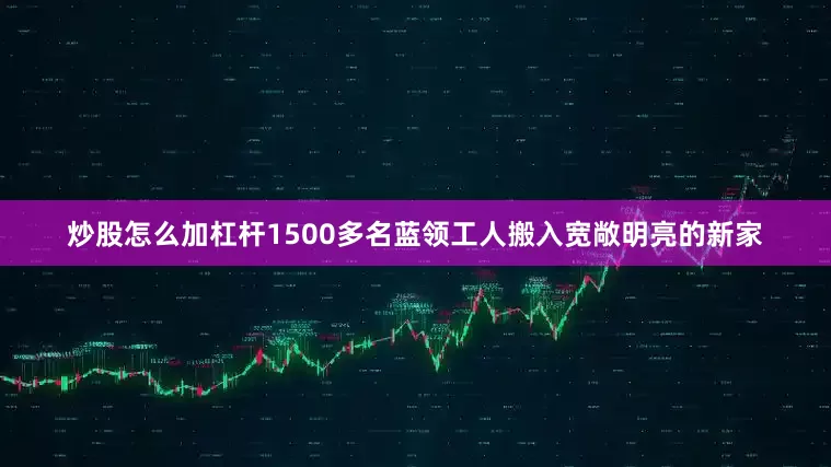 炒股怎么加杠杆1500多名蓝领工人搬入宽敞明亮的新家