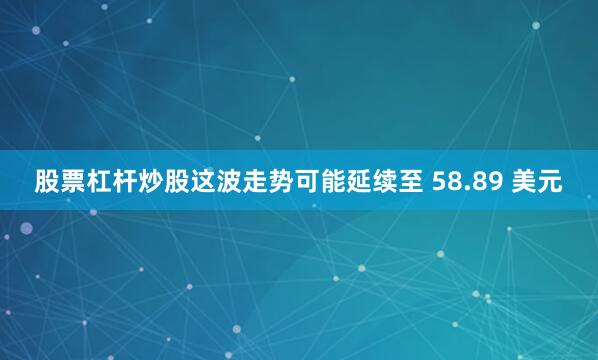 股票杠杆炒股这波走势可能延续至 58.89 美元