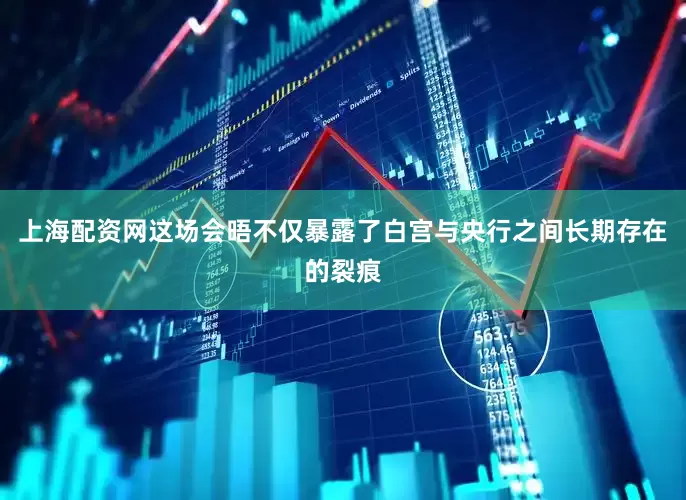 上海配资网这场会晤不仅暴露了白宫与央行之间长期存在的裂痕