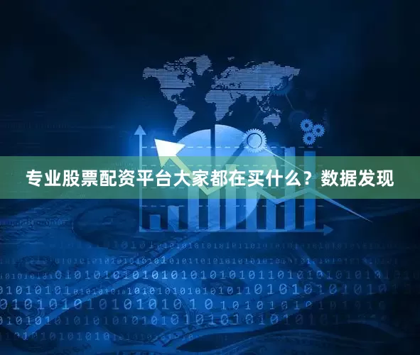 专业股票配资平台大家都在买什么？数据发现