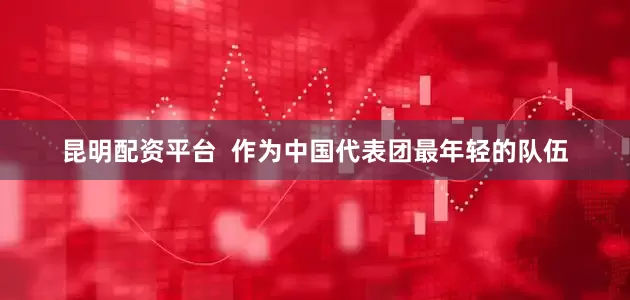 昆明配资平台  作为中国代表团最年轻的队伍