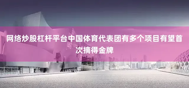 网络炒股杠杆平台中国体育代表团有多个项目有望首次摘得金牌