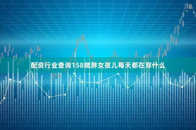 配资行业查询158微胖女孩儿每天都在穿什么