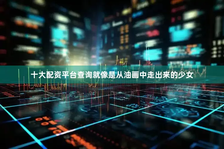 十大配资平台查询就像是从油画中走出来的少女