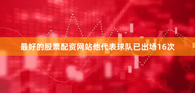 最好的股票配资网站他代表球队已出场16次