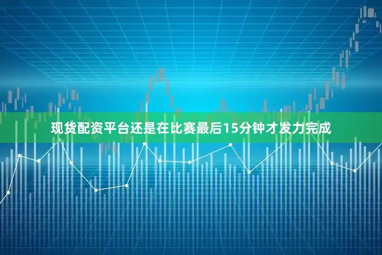 现货配资平台还是在比赛最后15分钟才发力完成