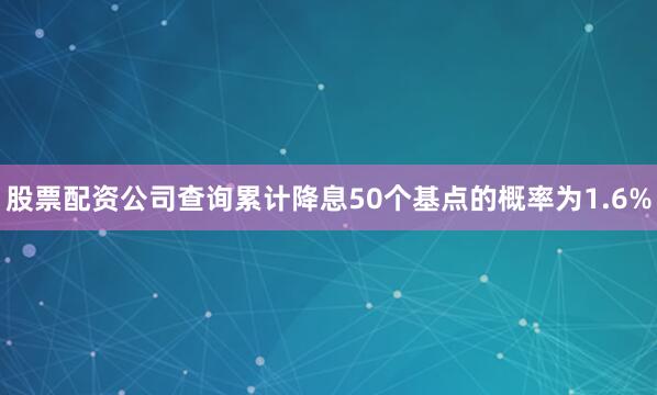 股票配资公司查询累计降息50个基点的概率为1.6%
