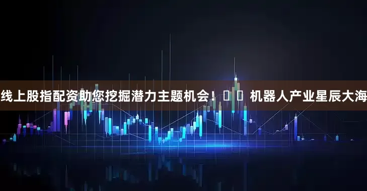 线上股指配资助您挖掘潜力主题机会！		　　机器人产业星辰大海