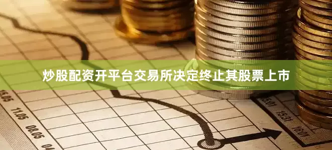 炒股配资开平台交易所决定终止其股票上市