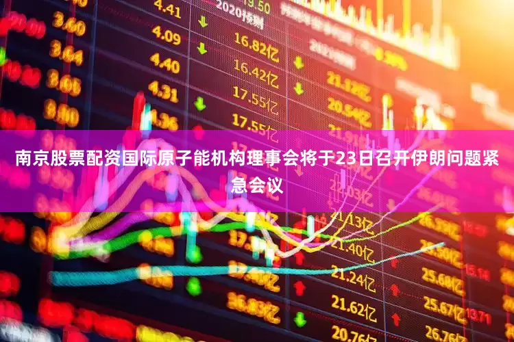 南京股票配资国际原子能机构理事会将于23日召开伊朗问题紧急会议