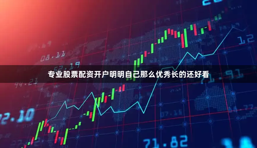 专业股票配资开户明明自己那么优秀长的还好看