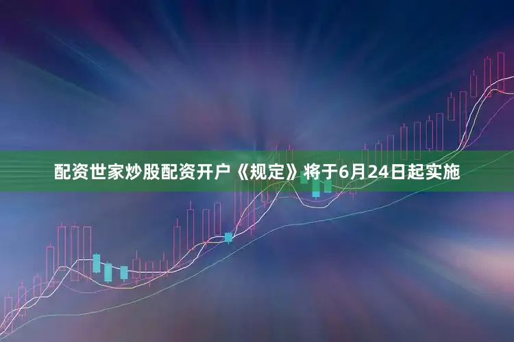 配资世家炒股配资开户《规定》将于6月24日起实施