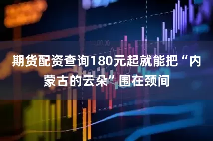 期货配资查询180元起就能把“内蒙古的云朵”围在颈间