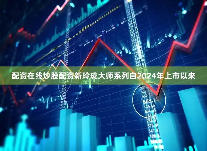 配资在线炒股配资新玲珑大师系列自2024年上市以来