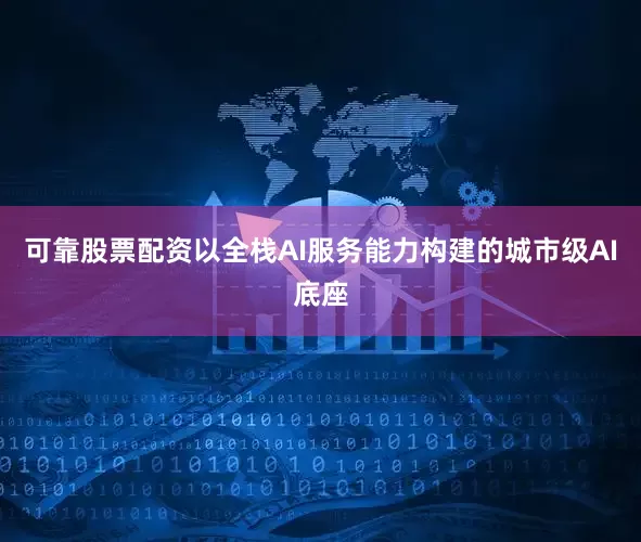 可靠股票配资以全栈AI服务能力构建的城市级AI底座