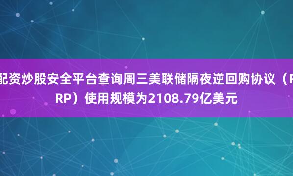 配资炒股安全平台查询周三美联储隔夜逆回购协议（RRP）使用规模为2108.79亿美元