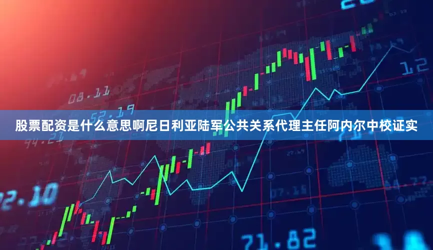 股票配资是什么意思啊尼日利亚陆军公共关系代理主任阿内尔中校证实