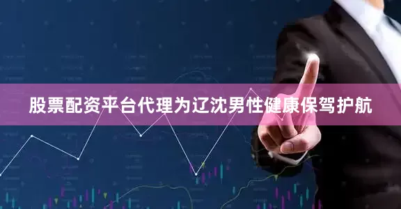 股票配资平台代理为辽沈男性健康保驾护航