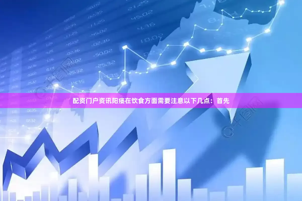 配资门户资讯阳痿在饮食方面需要注意以下几点：首先
