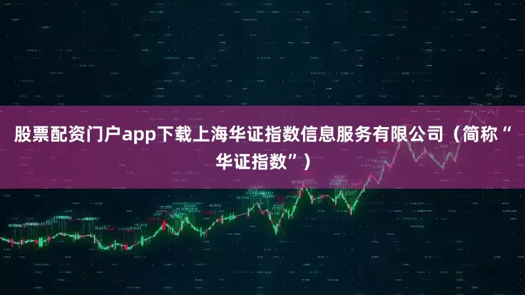 股票配资门户app下载上海华证指数信息服务有限公司（简称“华证指数”）