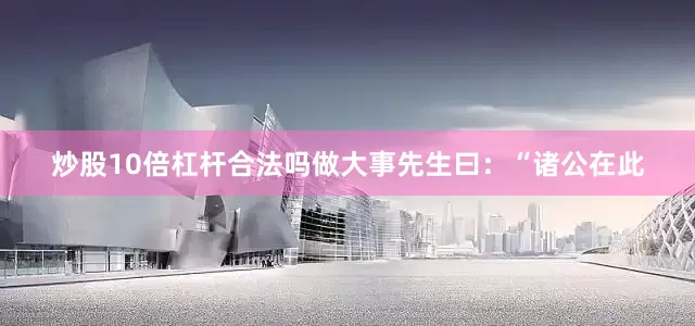 炒股10倍杠杆合法吗做大事先生曰：“诸公在此