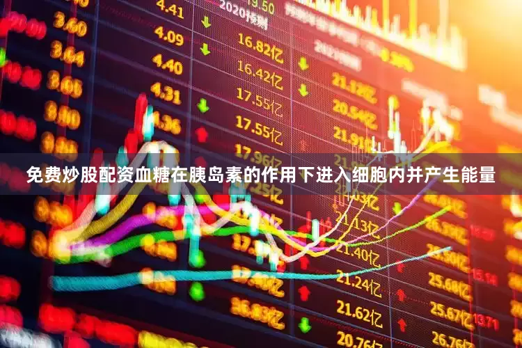 免费炒股配资血糖在胰岛素的作用下进入细胞内并产生能量