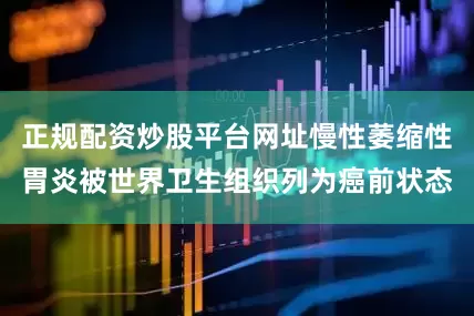 正规配资炒股平台网址慢性萎缩性胃炎被世界卫生组织列为癌前状态