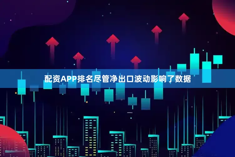 配资APP排名尽管净出口波动影响了数据