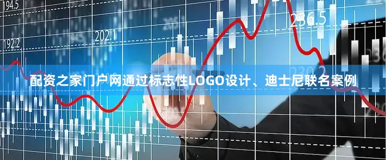 配资之家门户网通过标志性LOGO设计、迪士尼联名案例
