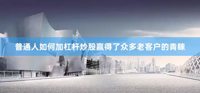 普通人如何加杠杆炒股赢得了众多老客户的青睐