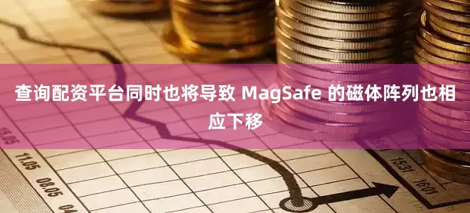 查询配资平台同时也将导致 MagSafe 的磁体阵列也相应下移