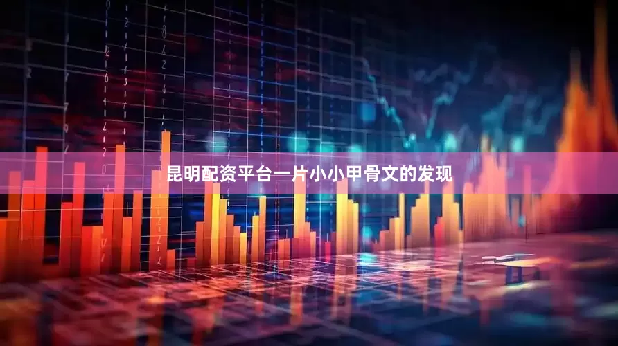 昆明配资平台一片小小甲骨文的发现