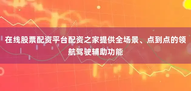 在线股票配资平台配资之家提供全场景、点到点的领航驾驶辅助功能