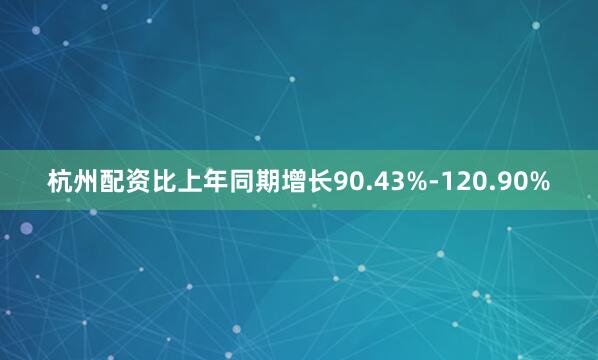 杭州配资比上年同期增长90.43%-120.90%
