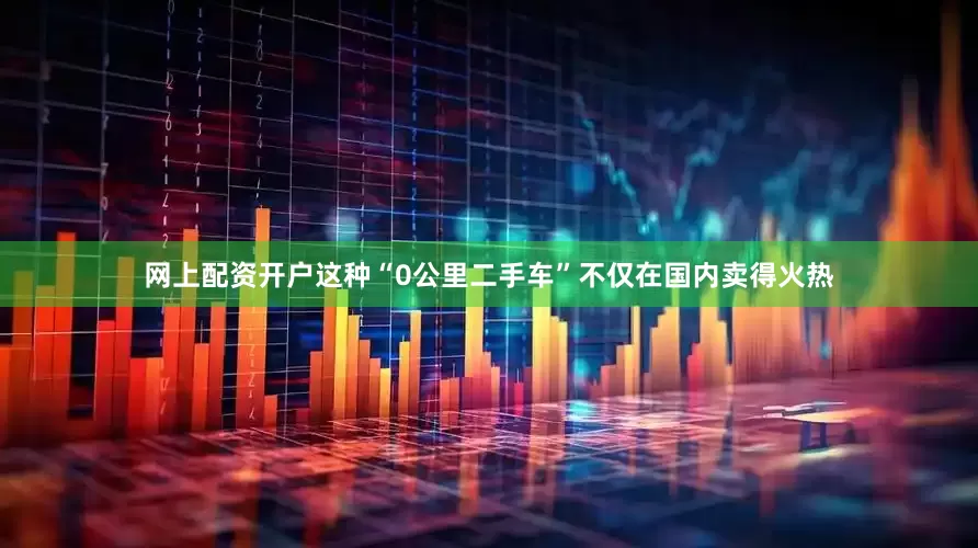 网上配资开户这种“0公里二手车”不仅在国内卖得火热