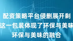 配资策略平台侵删展开剩余63%这一包装体现了环保与美味的融合