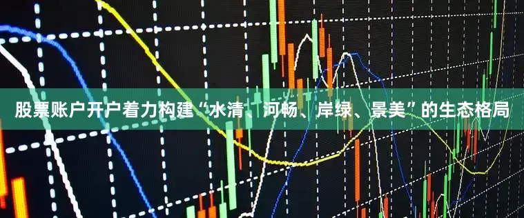 股票账户开户着力构建“水清、河畅、岸绿、景美”的生态格局