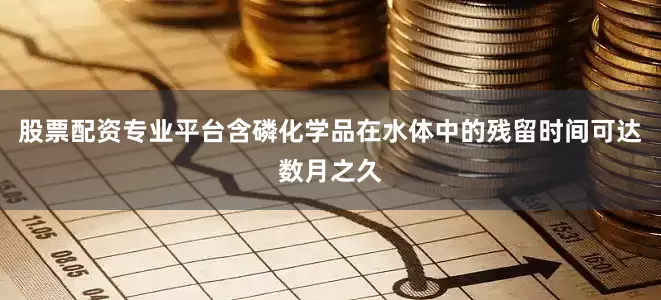 股票配资专业平台含磷化学品在水体中的残留时间可达数月之久