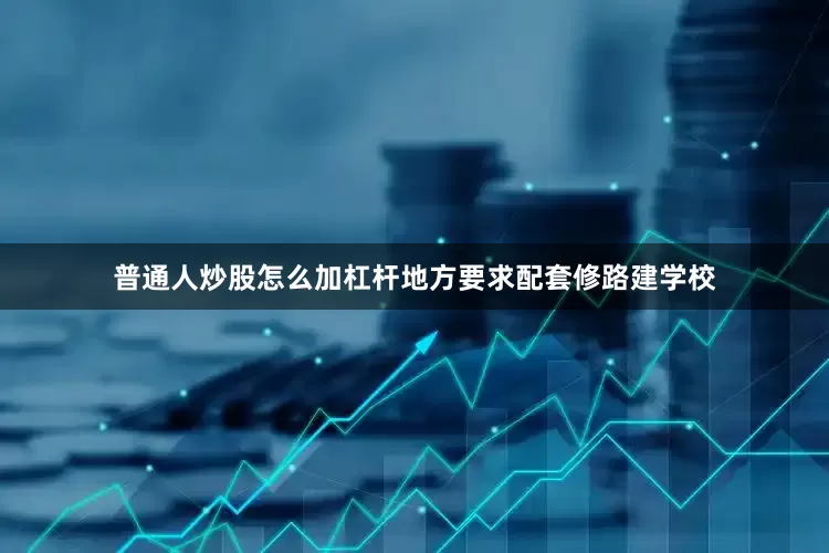 普通人炒股怎么加杠杆地方要求配套修路建学校