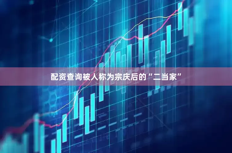 配资查询被人称为宗庆后的“二当家”