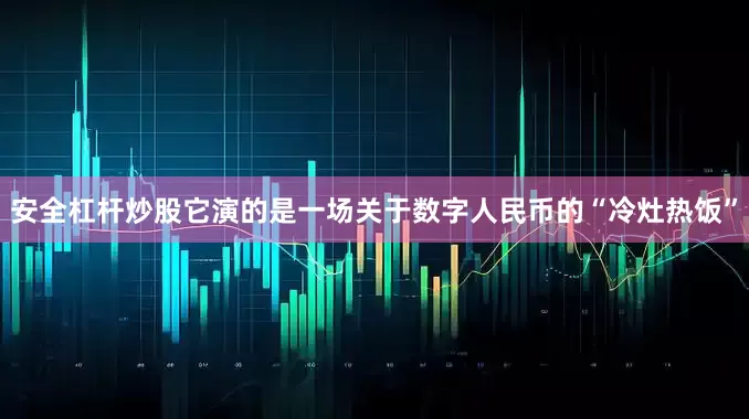 安全杠杆炒股它演的是一场关于数字人民币的“冷灶热饭”