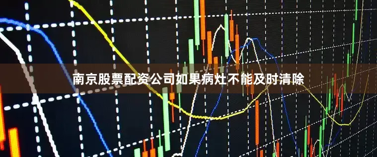 南京股票配资公司如果病灶不能及时清除