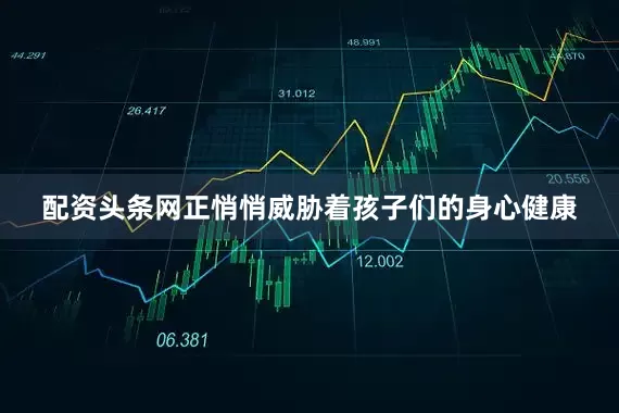 配资头条网正悄悄威胁着孩子们的身心健康