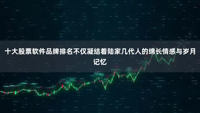 十大股票软件品牌排名不仅凝结着陆家几代人的绵长情感与岁月记忆