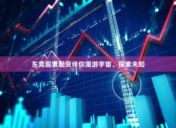 东莞股票配资伴你漫游宇宙、探索未知